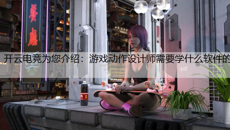 开云电竞为您介绍：游戏动作设计师需要学什么软件的
