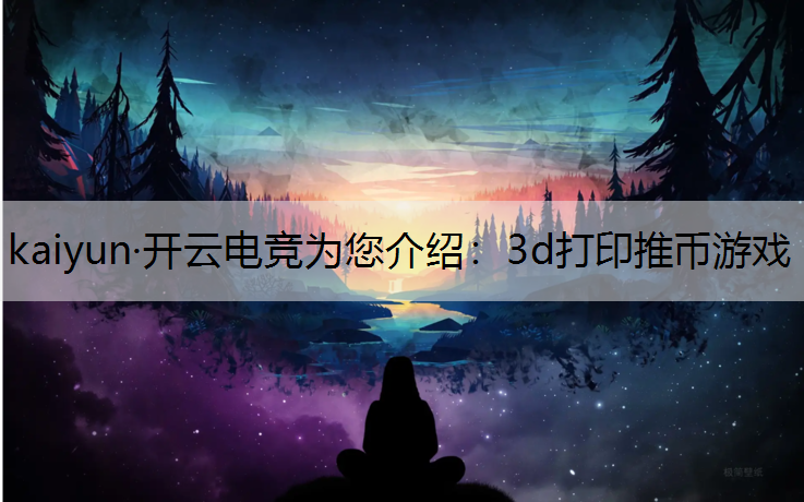kaiyun·开云电竞为您介绍：3d打印推币游戏